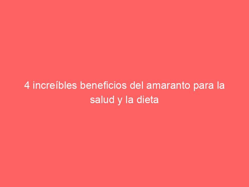 4 increíbles beneficios del amaranto para la salud y la dieta