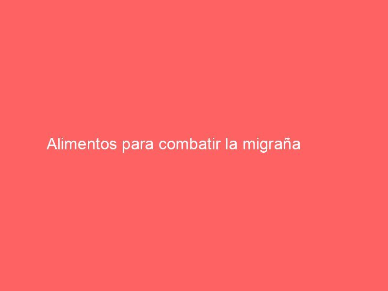 Alimentos para combatir la migraña         