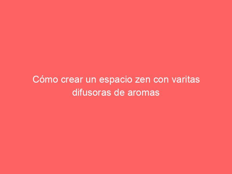 Cómo crear un espacio zen con varitas difusoras de aromas