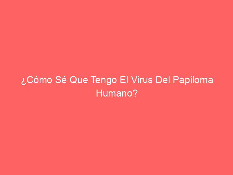 ¿Cómo Sé Que Tengo El Virus Del Papiloma Humano?