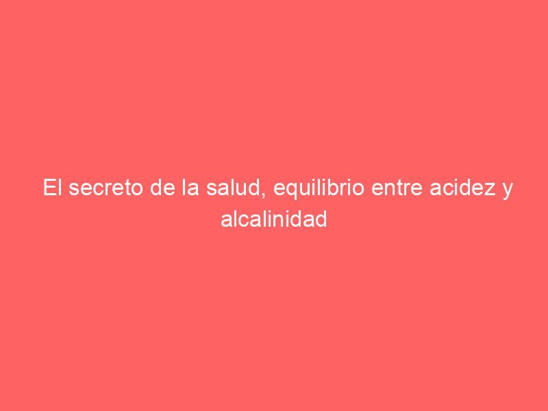 El secreto de la salud, equilibrio entre acidez y alcalinidad