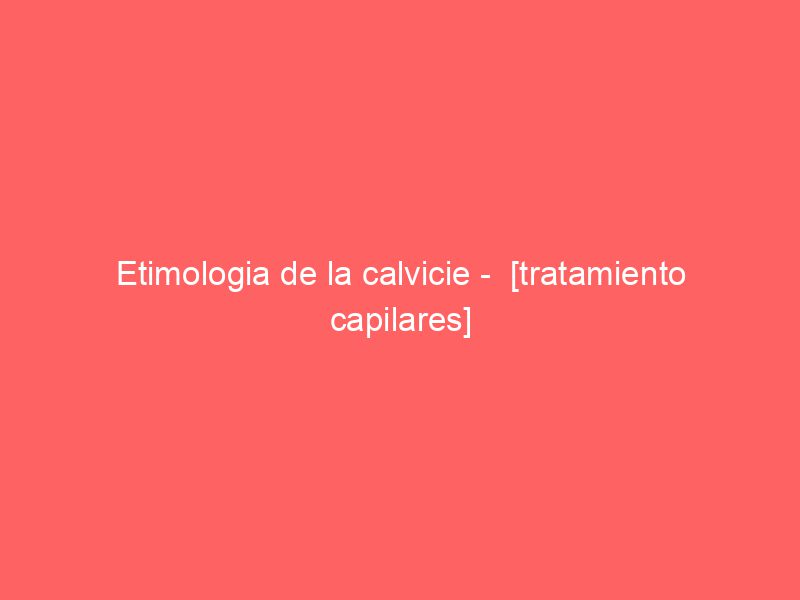 Etimologia de la calvicie –  [tratamiento capilares]