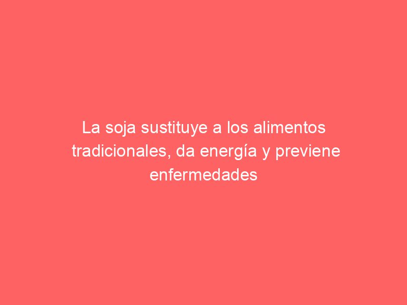 La soja sustituye a los alimentos tradicionales, da energía y previene enfermedades