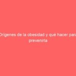 Orígenes de la obesidad y qué hacer para prevenirla