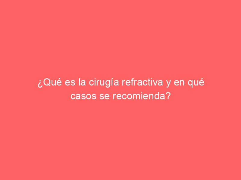 ¿Qué es la cirugía refractiva y en qué casos se recomienda?