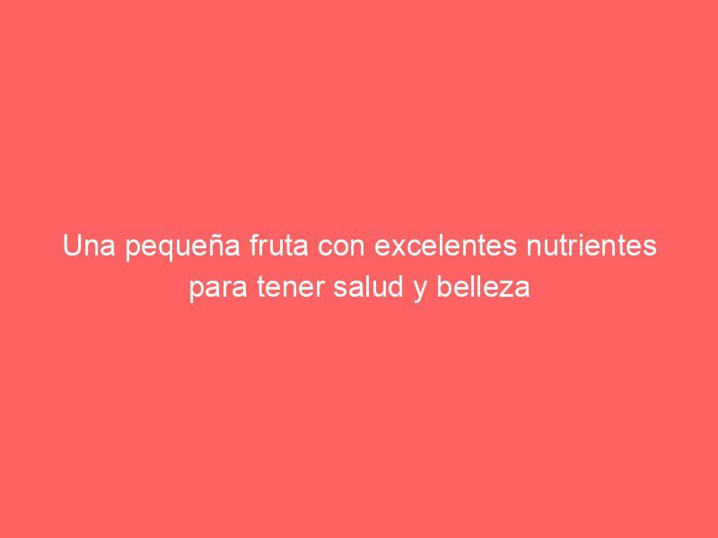 Una pequeña fruta con excelentes nutrientes para tener salud y belleza