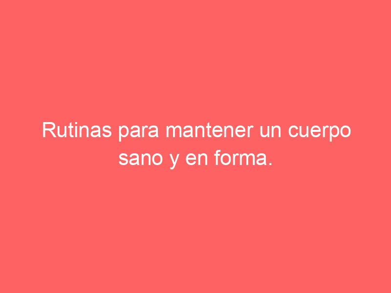 Rutinas para mantener un cuerpo sano y en forma.