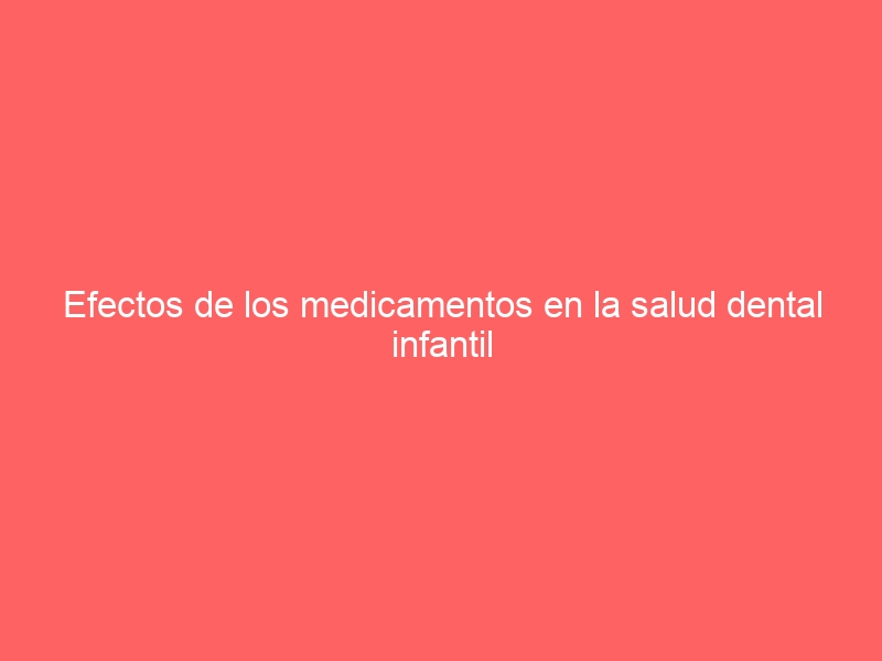 Efectos de los medicamentos en la salud dental infantil