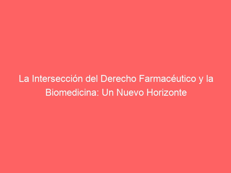 La Intersección del Derecho Farmacéutico y la Biomedicina: Un Nuevo Horizonte